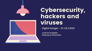 Cybersecurity,
hackers and
viruses
Digital Danger - 15-23.3.2022
Joanna Kwapień
Katarzyna Rutowska
 