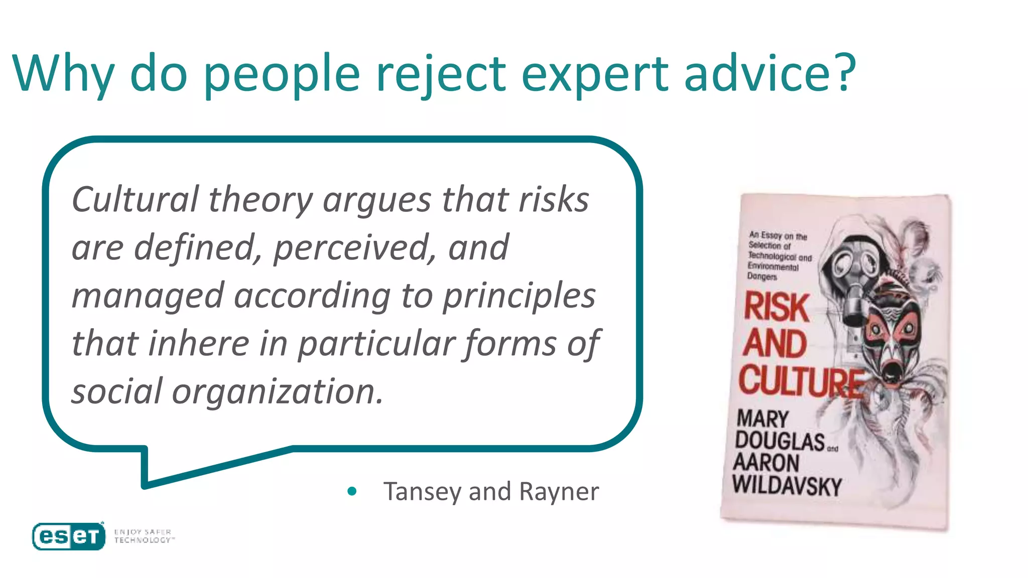 Cultural theory argues that risks
are defined, perceived, and
managed according to principles
that inhere in particular forms of
social organization.
• Tansey and Rayner
Why do people reject expert advice?
 