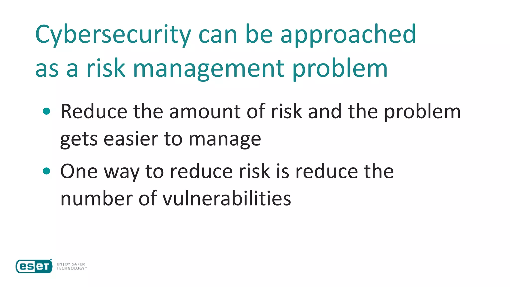 Cybersecurity can be approached
as a risk management problem
• Reduce the amount of risk and the problem
gets easier to manage
• One way to reduce risk is reduce the
number of vulnerabilities
 