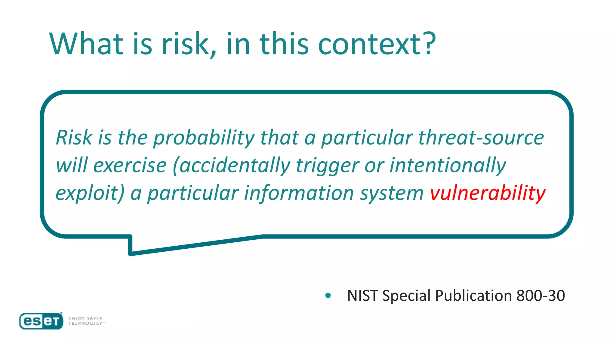 Risk is the probability that a particular threat-source
will exercise (accidentally trigger or intentionally
exploit) a particular information system vulnerability
• NIST Special Publication 800-30
What is risk, in this context?
 