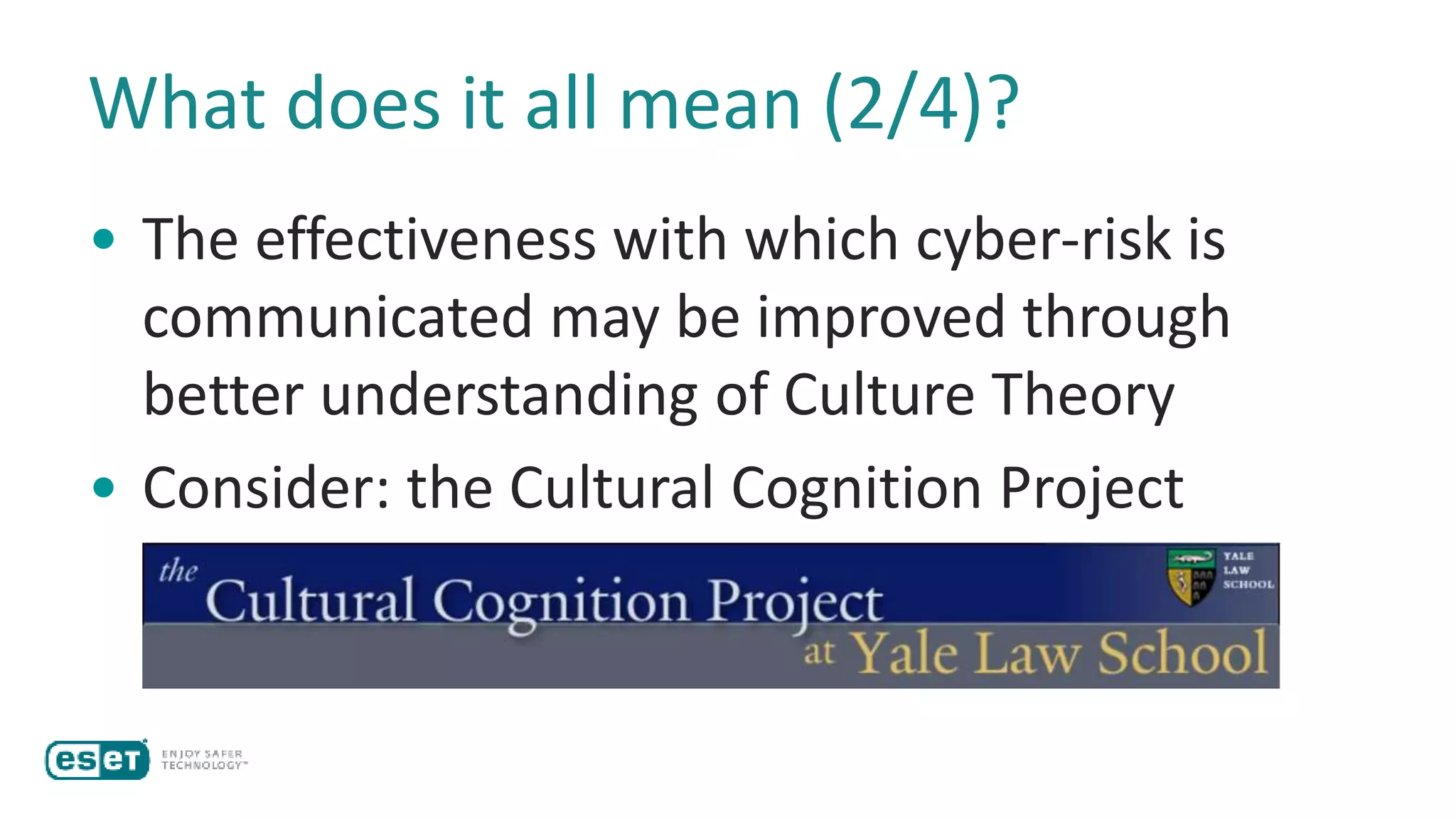 What does it all mean (2/4)?
• The effectiveness with which cyber-risk is
communicated may be improved through
better understanding of Culture Theory
• Consider: the Cultural Cognition Project
 