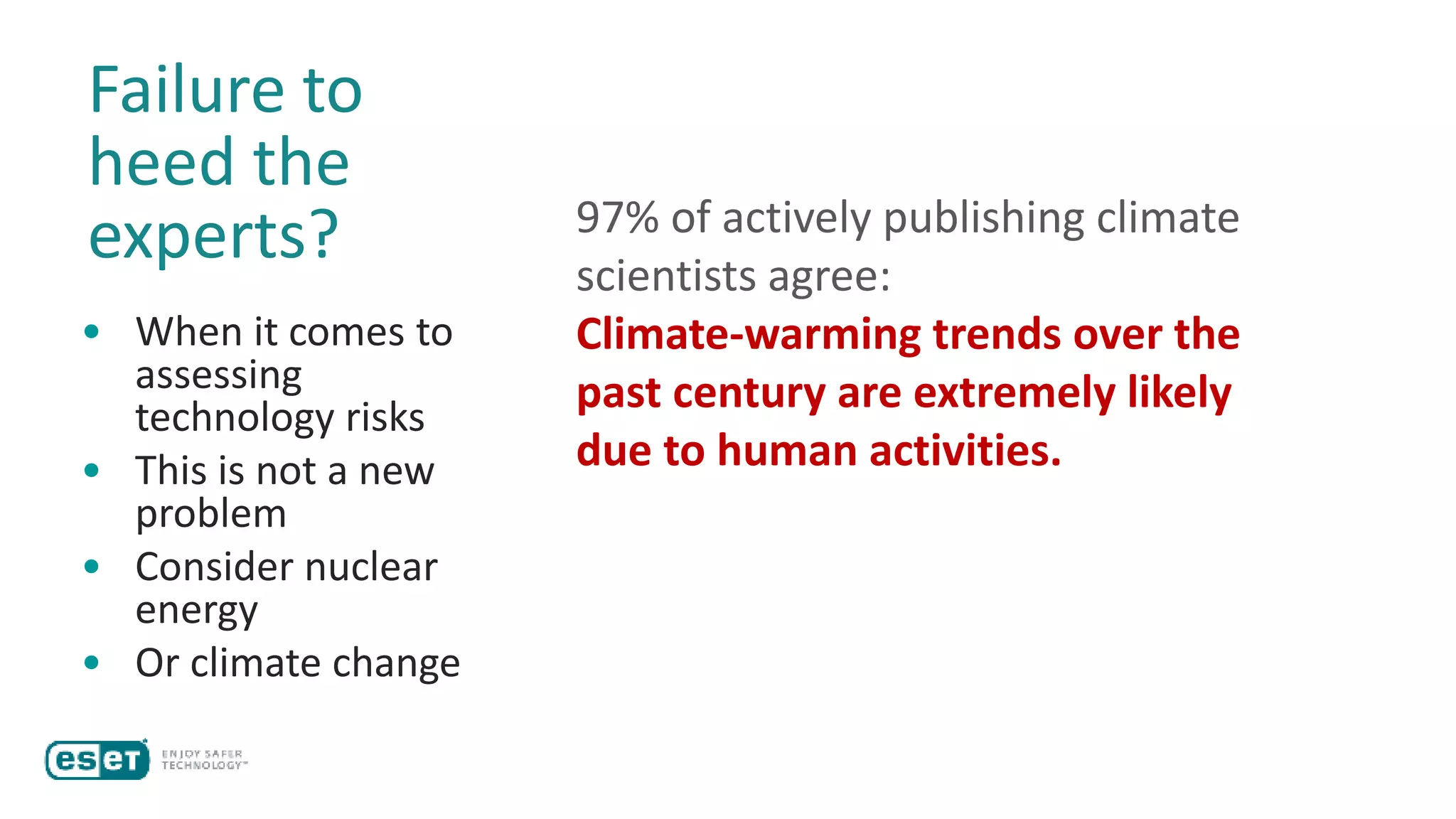 Failure to
heed the
experts?
• When it comes to
assessing
technology risks
• This is not a new
problem
• Consider nuclear
energy
• Or climate change
97% of actively publishing climate
scientists agree:
Climate-warming trends over the
past century are extremely likely
due to human activities.
 