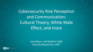 Cybersecurity Risk Perception
and Communication:
Cultural Theory, White Male
Effect, and more
Lysa Myers and Stephen Cobb
Security Researchers, ESET
 