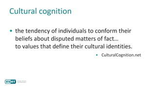 Cultural cognition
• the tendency of individuals to conform their
beliefs about disputed matters of fact…
to values that define their cultural identities.
• CulturalCognition.net
 