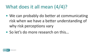 What does it all mean (4/4)?
• We can probably do better at communicating
risk when we have a better understanding of
why risk perceptions vary
• So let’s do more research on this…
 