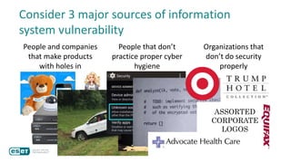 Consider 3 major sources of information
system vulnerability
People and companies
that make products
with holes in
People that don’t
practice proper cyber
hygiene
Organizations that
don’t do security
properly
ASSORTED
CORPORATE
LOGOS
 