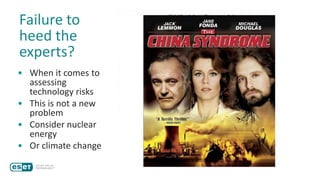 Failure to
heed the
experts?
• When it comes to
assessing
technology risks
• This is not a new
problem
• Consider nuclear
energy
• Or climate change
97% of actively publishing climate
scientists agree:
Climate-warming trends over the
past century are extremely likely
due to human activities.
 