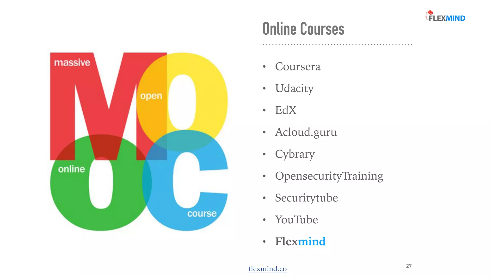 flexmind.co
Online Courses
• Coursera


• Udacity


• EdX


• Acloud.guru


• Cybrary


• OpensecurityTraining


• Securitytube


• YouTube


• Flexmind
27
 