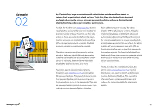 19
To start, the IT admin uses ADManager Plus’ built-in
reports to find accounts that have been inactive for
a certain number of days. The admin can then take
action on these accounts directly from the report.
Inactive accounts can be disabled and moved to a
different organizational unit as needed. Disabled
accounts can also be reactivated as needed.
The admin can automate this process by setting
simple or elaborate identity life cycle automation
rules that can disable user accounts after a certain
period of inactivity, delete those that have been
disabled for a certain duration, and more.
To protect against password-based attacks,
the admin uses ADSelfService Plus to strengthen
AD password policies. They import dictionaries into
their password policy controls, preventing users
from using these terms in their passwords. They also
set password pattern controls to prevent users from
making common password pattern mistakes.
As an additional layer of security, the admin
enables MFA for all users and systems. They also
implement single sign-on (SSO) with advanced
authenticators (biometrics, RSA SecurID, or more)
for enterprise applications to ensure security while
providing easy access to their users. Next, the admin
enables self-service password reset with MFA au-
thentication to allow users to reset their passwords
themselves securely. This frees the help desk from
dealing with these time-consuming requests, letting
them focus on more critical tasks while ensuring
secure password resets.
Finally, to reduce the email attack surface, the
admin uses Exchange Reporter Plus’ Inactive
Distribution Lists report to identify and eliminate
inactive distribution lists (DLs). This lowers the
chances of users being exposed to spam and
reduces the footprint available for attackers to
exploit.
An IT admin for a large organization with a distributed mobile workforce needs to
reduce their organization’s attack surface. To do this, they plan to deactivate dormant
and expired accounts, enforce stronger password policies, and purge dormant email
distribution lists and excessive mailbox permissions.
Scenario
02
 
