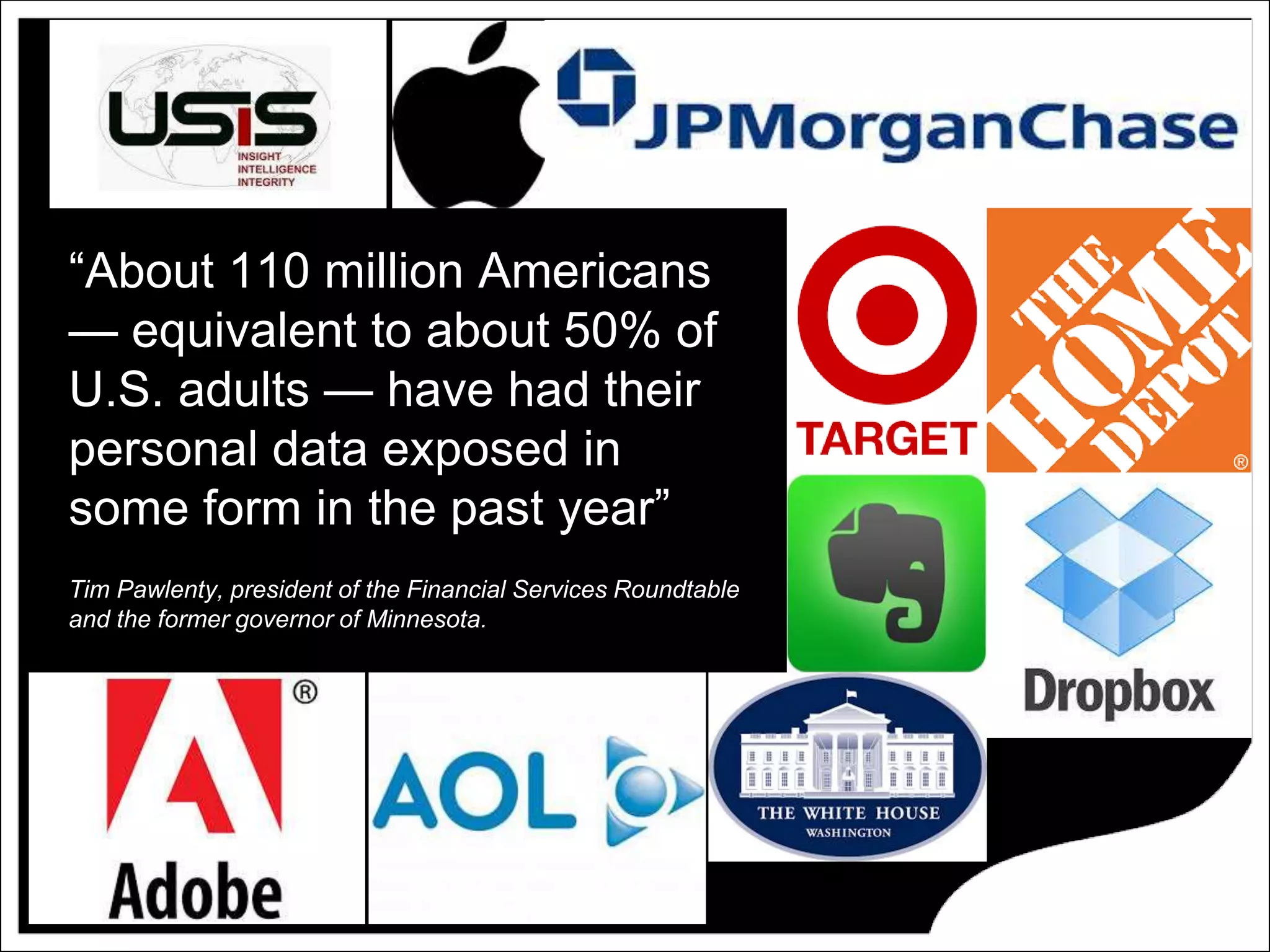 “About 110 million Americans
— equivalent to about 50% of
U.S. adults — have had their
personal data exposed in
some form in the past year”
Tim Pawlenty, president of the Financial Services Roundtable
and the former governor of Minnesota.
 