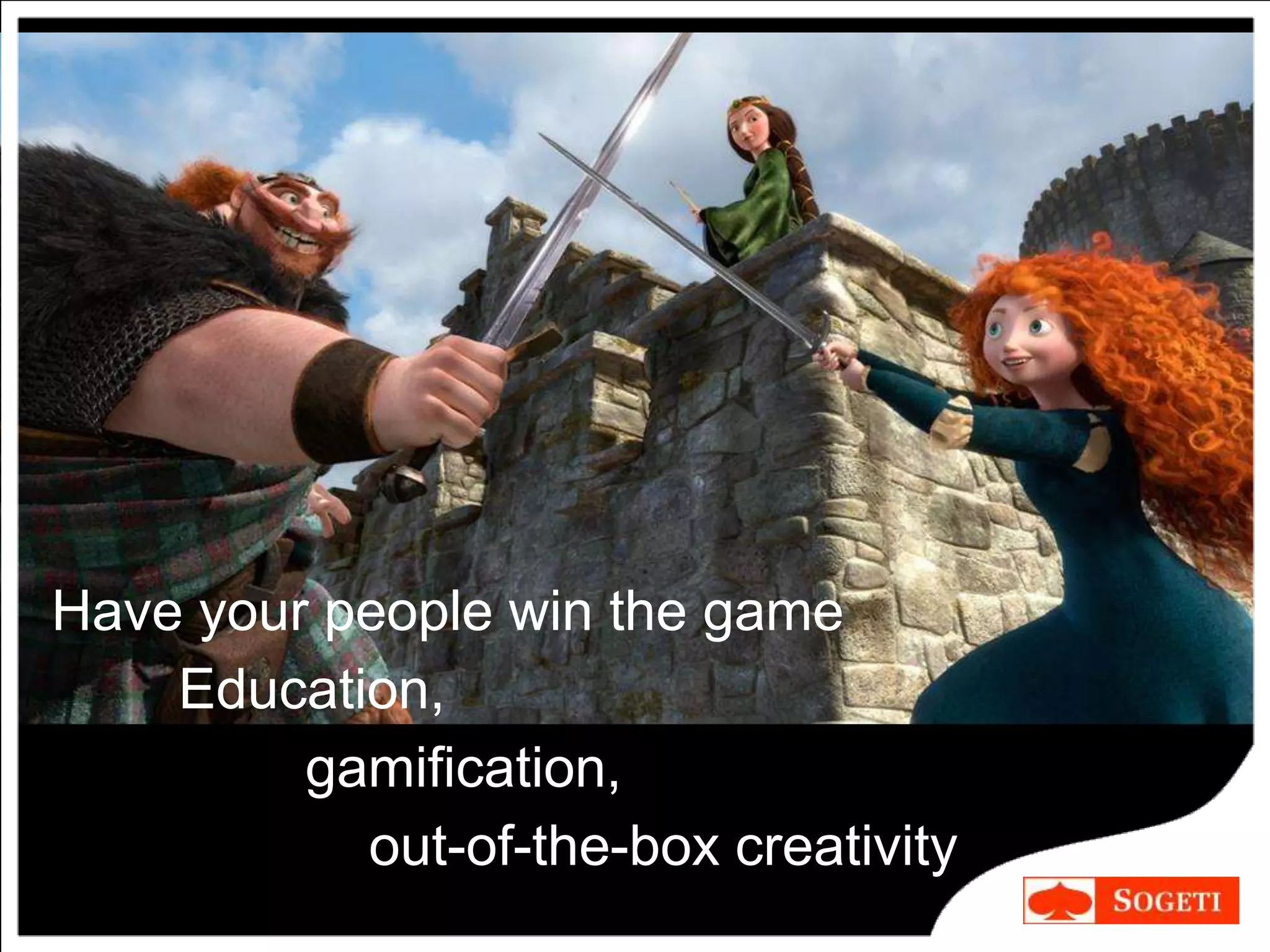 Have your people win the game
Education,
gamification,
out-of-the-box creativity
 