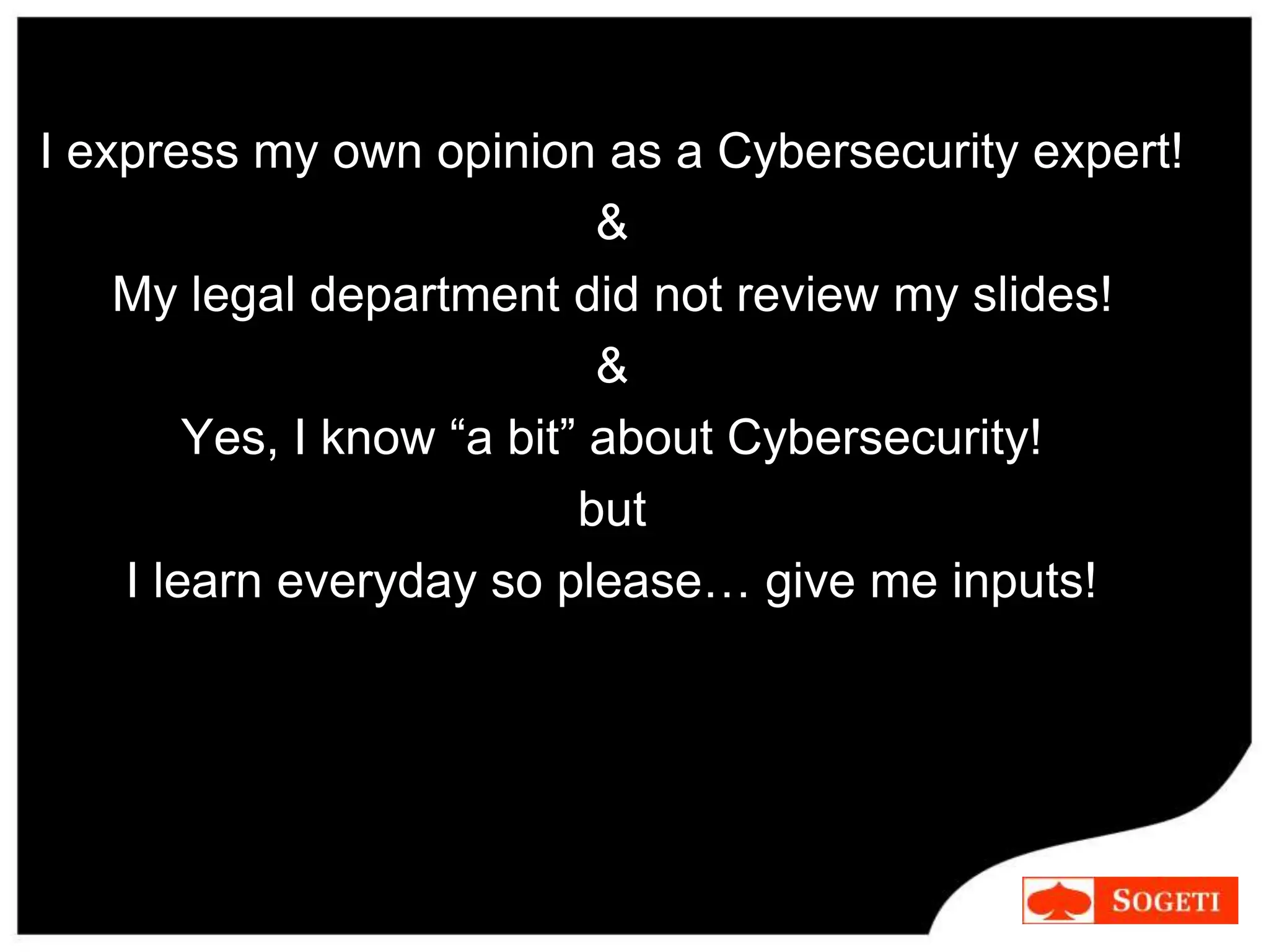 I express my own opinion as a Cybersecurity expert!
&
My legal department did not review my slides!
&
Yes, I know “a bit” about Cybersecurity!
but
I learn everyday so please… give me inputs!
 