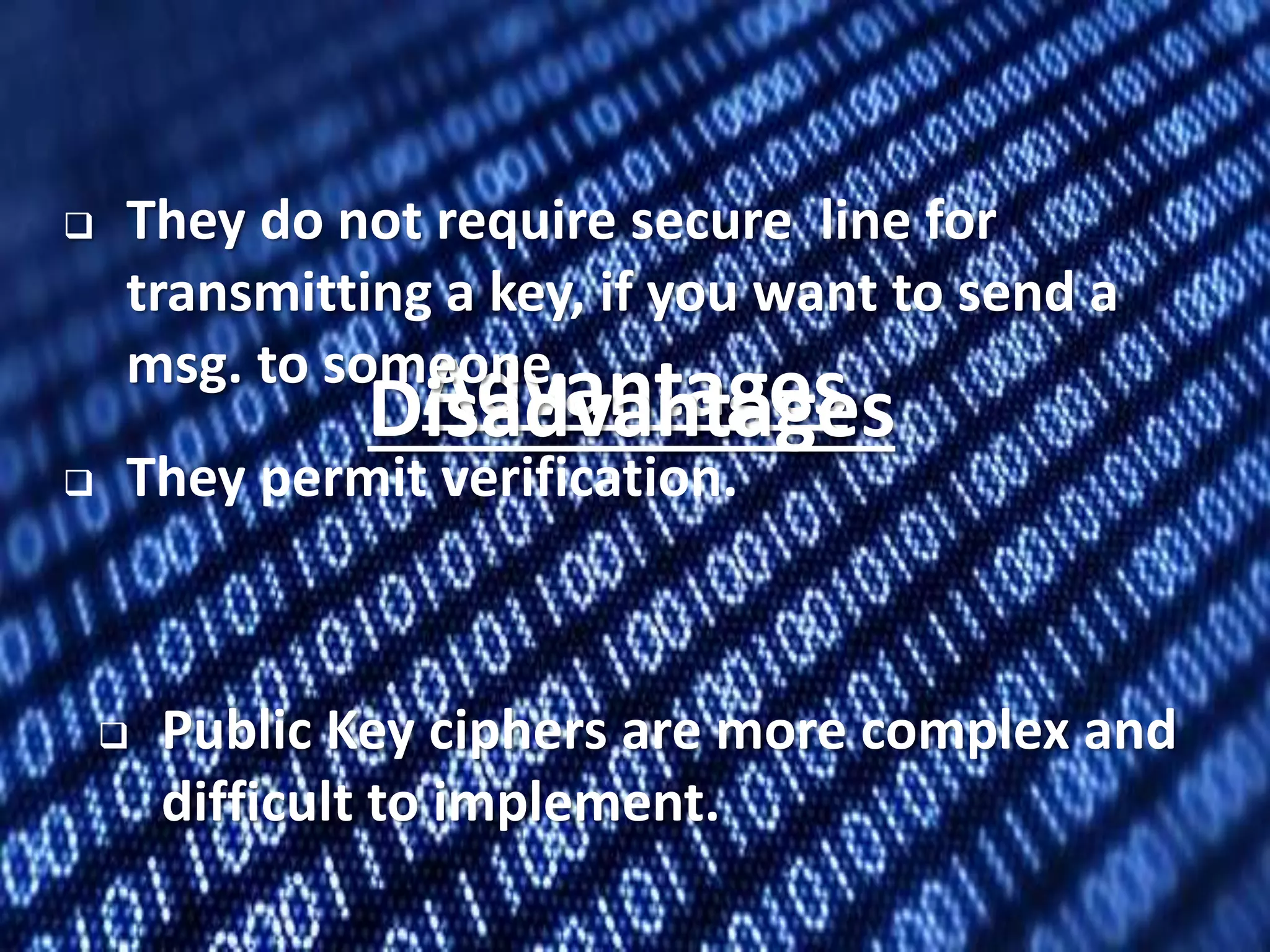 26
Advantages
 They do not require secure line for
transmitting a key, if you want to send a
msg. to someone.
 They permit verification.
Disadvantages
 Public Key ciphers are more complex and
difficult to implement.
 