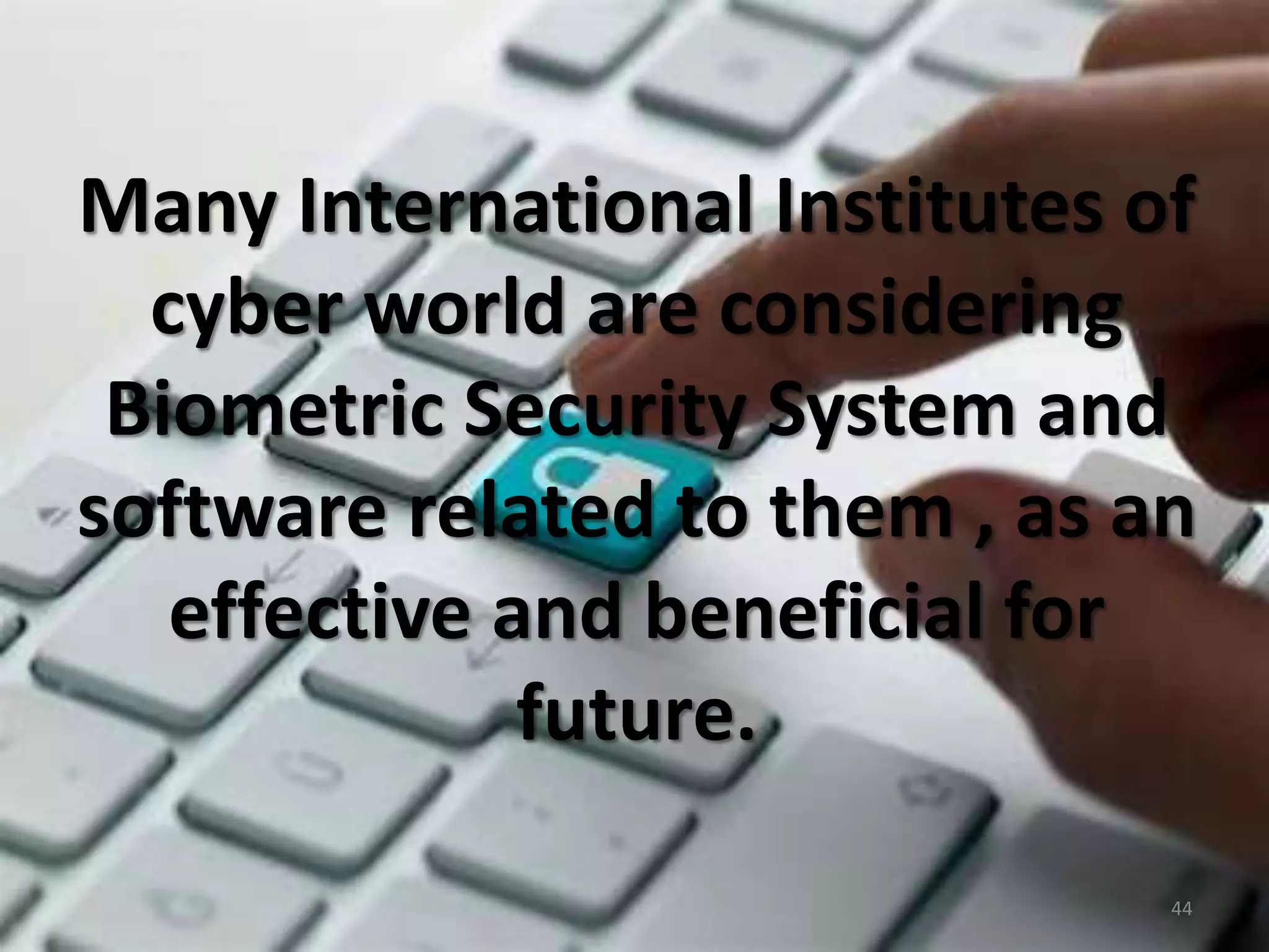 44
Many International Institutes of
cyber world are considering
Biometric Security System and
software related to them , as an
effective and beneficial for
future.
 