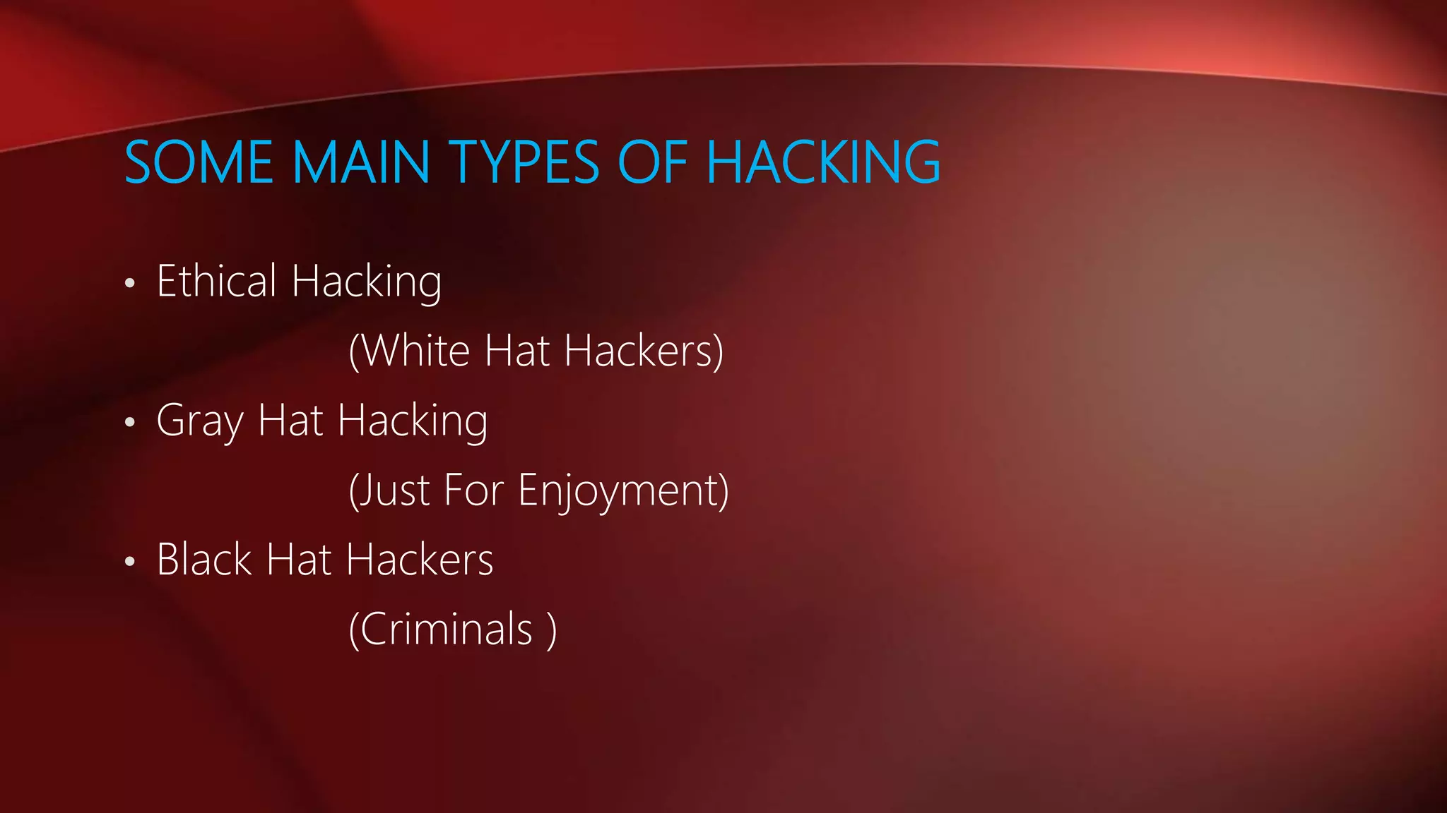 SOME MAIN TYPES OF HACKING
• Ethical Hacking
(White Hat Hackers)
• Gray Hat Hacking
(Just For Enjoyment)
• Black Hat Hackers
(Criminals )
 
