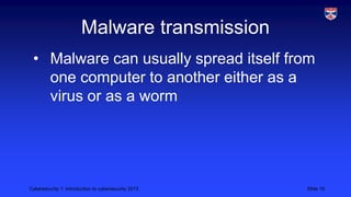 Cybersecurity 1: Introduction to cybersecurity 2013 Slide 15
Malware transmission
• Malware can usually spread itself from
one computer to another either as a
virus or as a worm
 