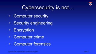 Cybersecurity 1: Introduction to cybersecurity 2013 Slide 6
Cybersecurity is not…
• Computer security
• Security engineering
• Encryption
• Computer crime
• Computer forensics
 