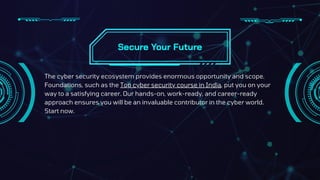 The cyber security ecosystem provides enormous opportunity and scope.
Foundations, such as the Top cyber security course in India, put you on your
way to a satisfying career. Our hands-on, work-ready, and career-ready
approach ensures you will be an invaluable contributor in the cyber world.
Start now.
Secure Your Future
 