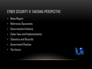 CYBER SECURITY @ TANZANIA PERSPECTIVE
• News Report
• Reference Documents
• Governments Initiative
• Cyber laws and Implementation
• Statistics and Records
• Government Position
• The future
 