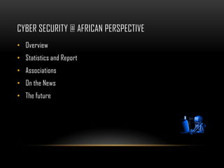 CYBER SECURITY @ AFRICAN PERSPECTIVE
• Overview
• Statistics and Report
• Associations
• On the News
• The future
 