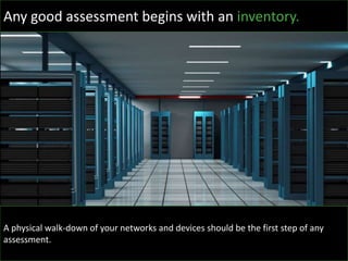 Any good assessment begins with an inventory.
A physical walk-down of your networks and devices should be the first step of any
assessment.
 