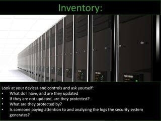 Look at your devices and controls and ask yourself:
• What do I have, and are they updated
• If they are not updated, are they protected?
• What are they protected by?
• Is someone paying attention to and analyzing the logs the security system
generates?
Inventory:
 