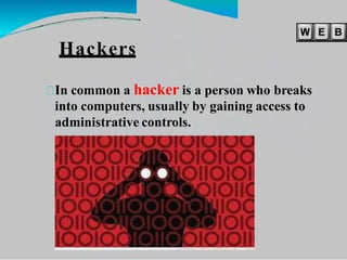Hackers
In common a hacker is a person who breaks
into computers, usually by gaining access to
administrative controls.
 