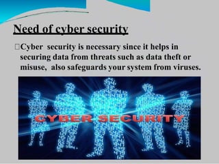 Need of cyber security
Cyber security is necessary since it helps in
securing data from threats such as data theft or
misuse, also safeguards your system from viruses.
 
