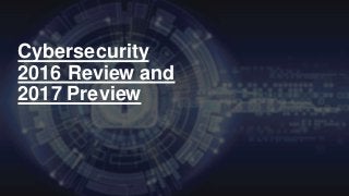 Cybersecurity
2016 Review and
2017 Preview
 