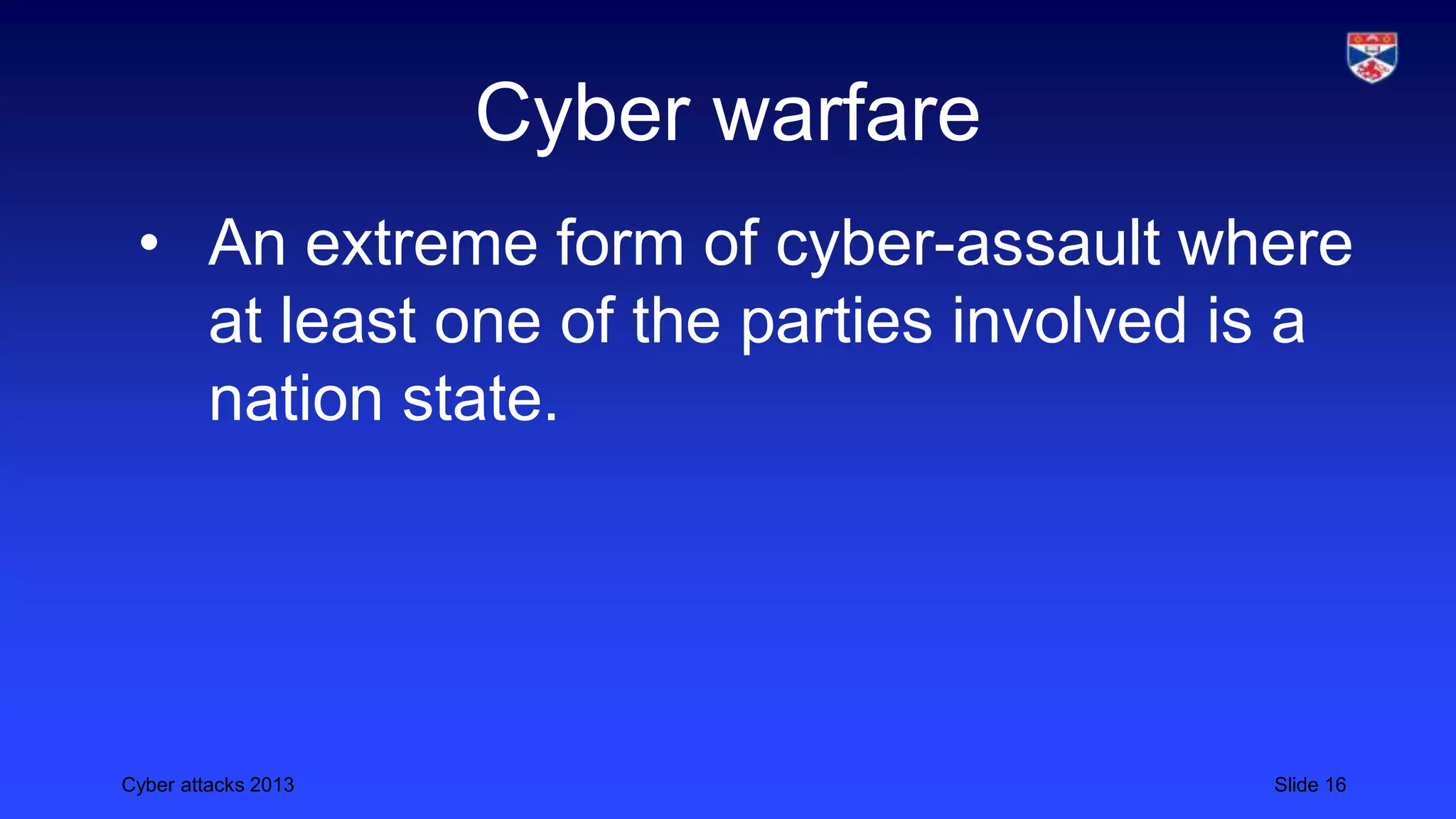 Cyber attacks 2013 Slide 16
Cyber warfare
• An extreme form of cyber-assault where
at least one of the parties involved is a
nation state.
 