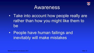 Awareness
• Take into account how people really are
rather than how you might like them to
be
• People have human failings and
inevitably will make mistakes
Making systems more secure, 2013

Slide 19

 