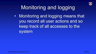 Monitoring and logging
• Monitoring and logging means that
you record all user actions and so
keep track of all accesses to the
system

Making systems more secure, 2013

Slide 25

 