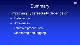 Summary
• Improving cybersecurity depends on
– Deterrence

– Awareness
– Effective procedures

– Monitoring and logging

Making systems more secure, 2013

Slide 27

 