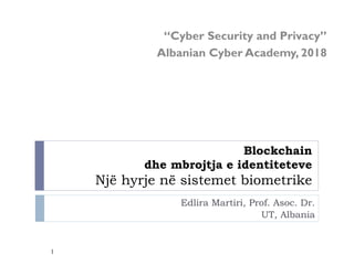Blockchain
dhe mbrojtja e identiteteve
Një hyrje në sistemet biometrike
Edlira Martiri, Prof. Asoc. Dr.
UT, Albania
“Cyber Security and Privacy”
Albanian Cyber Academy, 2018
1
 