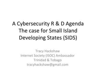 A Cybersecurity R & D Agenda The case for Small Island Developing States (SIDS) Tracy Hackshaw Internet Society (ISOC) Ambassador Trinidad & Tobago [email_address] 