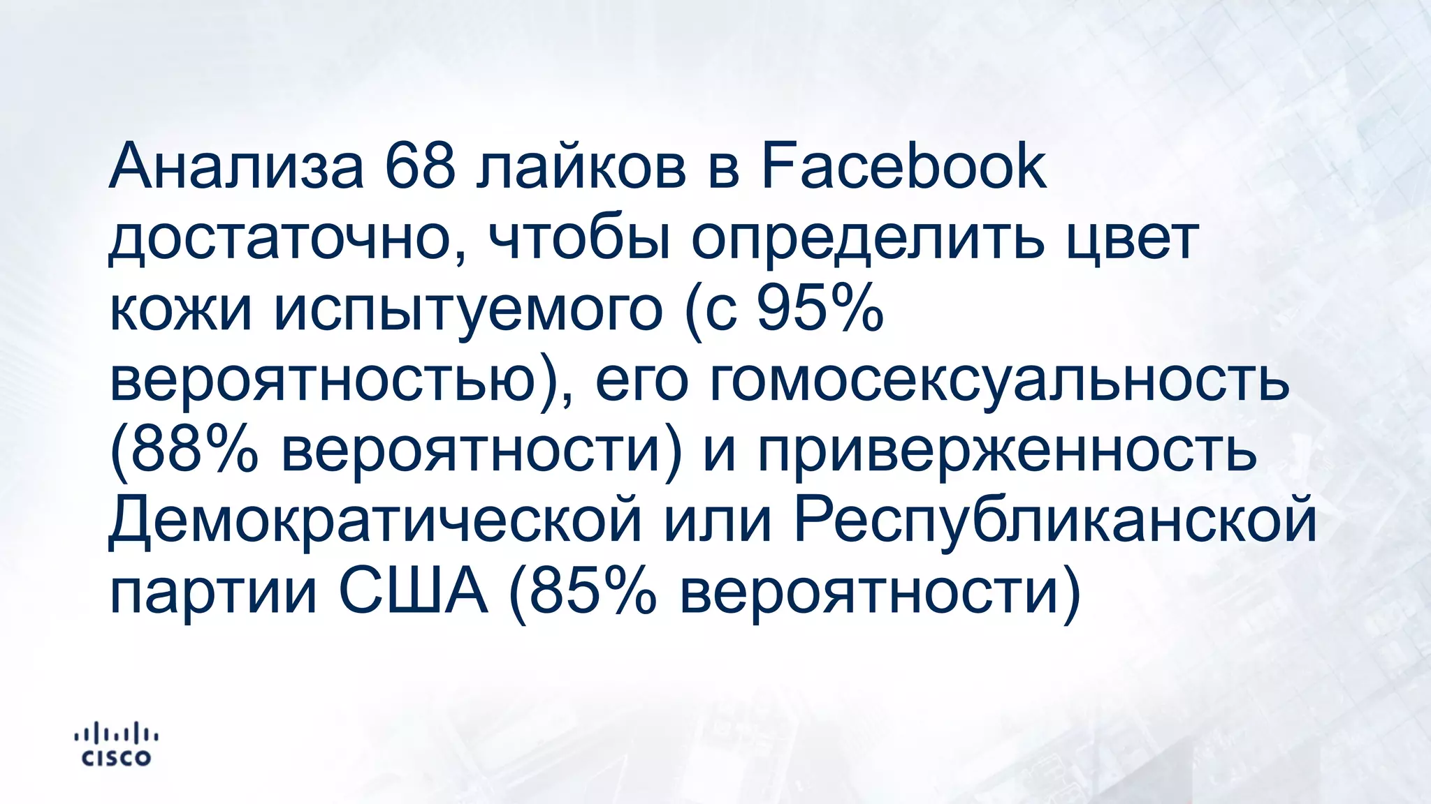 Анализа 68 лайков в Facebook
достаточно, чтобы определить цвет
кожи испытуемого (с 95%
вероятностью), его гомосексуальность
(88% вероятности) и приверженность
Демократической или Республиканской
партии США (85% вероятности)
 