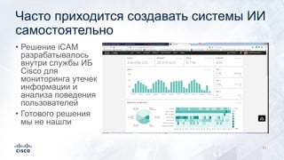 51
Часто приходится создавать системы ИИ
самостоятельно
• Решение iCAM
разрабатывалось
внутри службы ИБ
Cisco для
мониторинга утечек
информации и
анализа поведения
пользователей
• Готового решения
мы не нашли
 