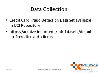 Data Collection
• Credit Card Fraud Detection Data Set available
in UCI Repository
• https://archive.ics.uci.edu/ml/datasets/defaul
t+of+credit+card+clients
4/17/2021 CYBER SECURITYANALYTICS 26
 