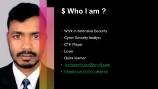 $ Who I am ?
• Work in defensive Security
• Cyber Security Analyst
• CTF Player
• Lover
• Quick learner
• boniyeamin.cse@gmail.com
• linkedin.com/in/boniyeamin/
 