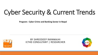 Cyber Security & Current Trends
BY SHREEDEEP RAYAMAJHI
ICT4D CONSULTANT | RESEARCHER
Program: Cyber Crime and Banking Sector in Nepal
 