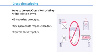 Cross-site scripting
Ways to prevent Cross-site-scripting:-
• Filter input on arrival.
• Encode data on output.
• Use appropriate response headers.
• Content security policy.
 