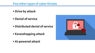 Few other types of cyber threats
• Drive by attack
• Denial of service
• Distributed denial of service
• Eavesdropping attack
• AI-powered attack
 