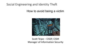 Social Engineering and Identity Theft
How to avoid being a victim
Scott Teipe – CISSP, CISM
Manager of Information Security
 