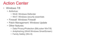 Action Center
• Windows 7/8
• Antivirus:
• Win8: Windows Defender
• Win7: Windows security essentials
• Firewall: Windows Firewall
• Patch Management: Windows Update
• Other features:
• Data Privacy/Protection (BitLocker Win7/8)
• Antiphishing (Win8 Windows SmartScreen)
• Family Safety (Win 8)
 