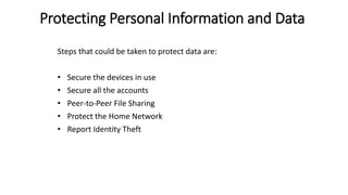 Protecting Personal Information and Data
Steps that could be taken to protect data are:
• Secure the devices in use
• Secure all the accounts
• Peer-to-Peer File Sharing
• Protect the Home Network
• Report Identity Theft
 