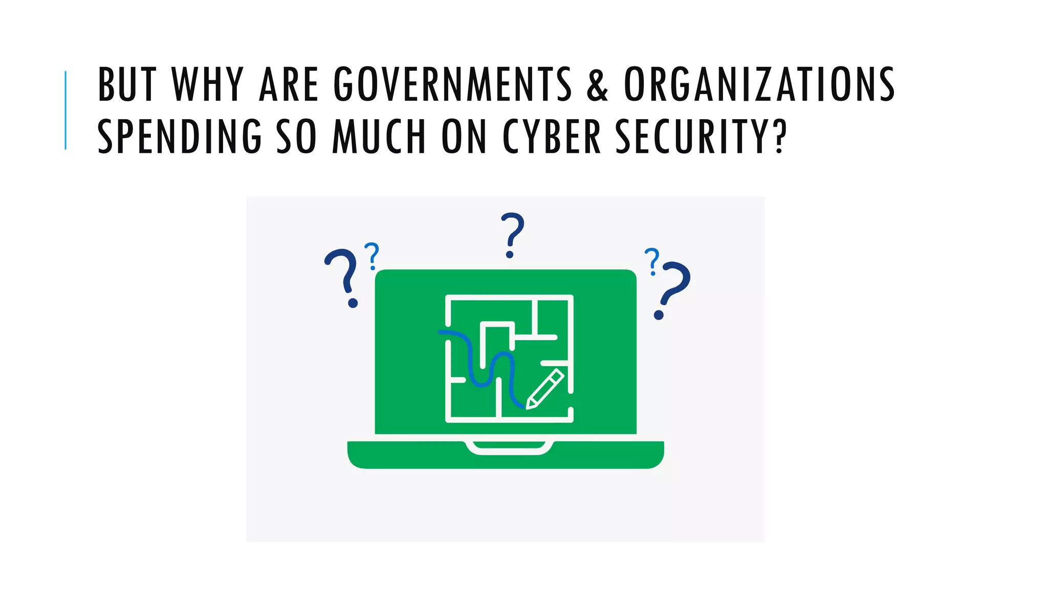 BUT WHY ARE GOVERNMENTS & ORGANIZATIONS
SPENDING SO MUCH ON CYBER SECURITY?
 