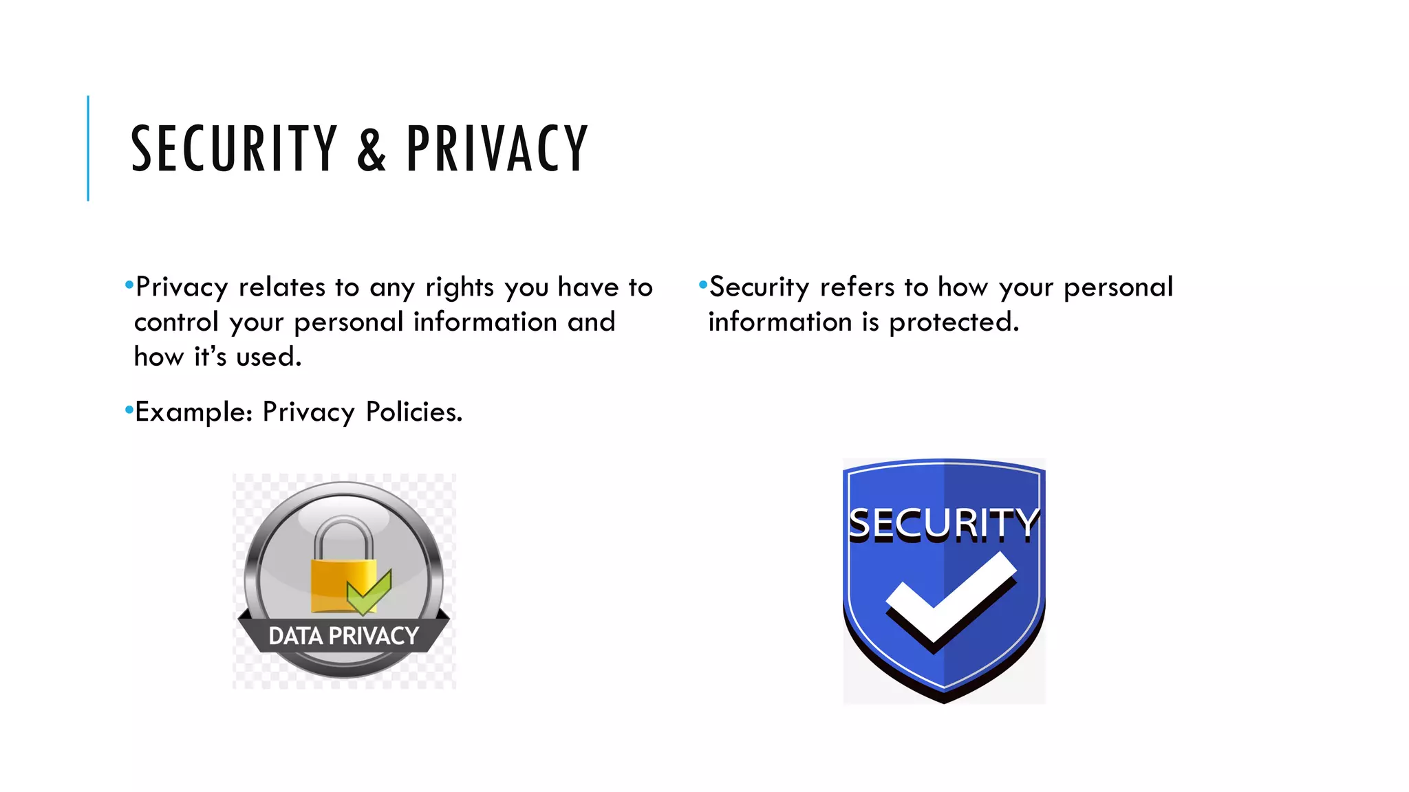 SECURITY & PRIVACY
•Privacy relates to any rights you have to
control your personal information and
how it’s used.
•Example: Privacy Policies.
•Security refers to how your personal
information is protected.
 