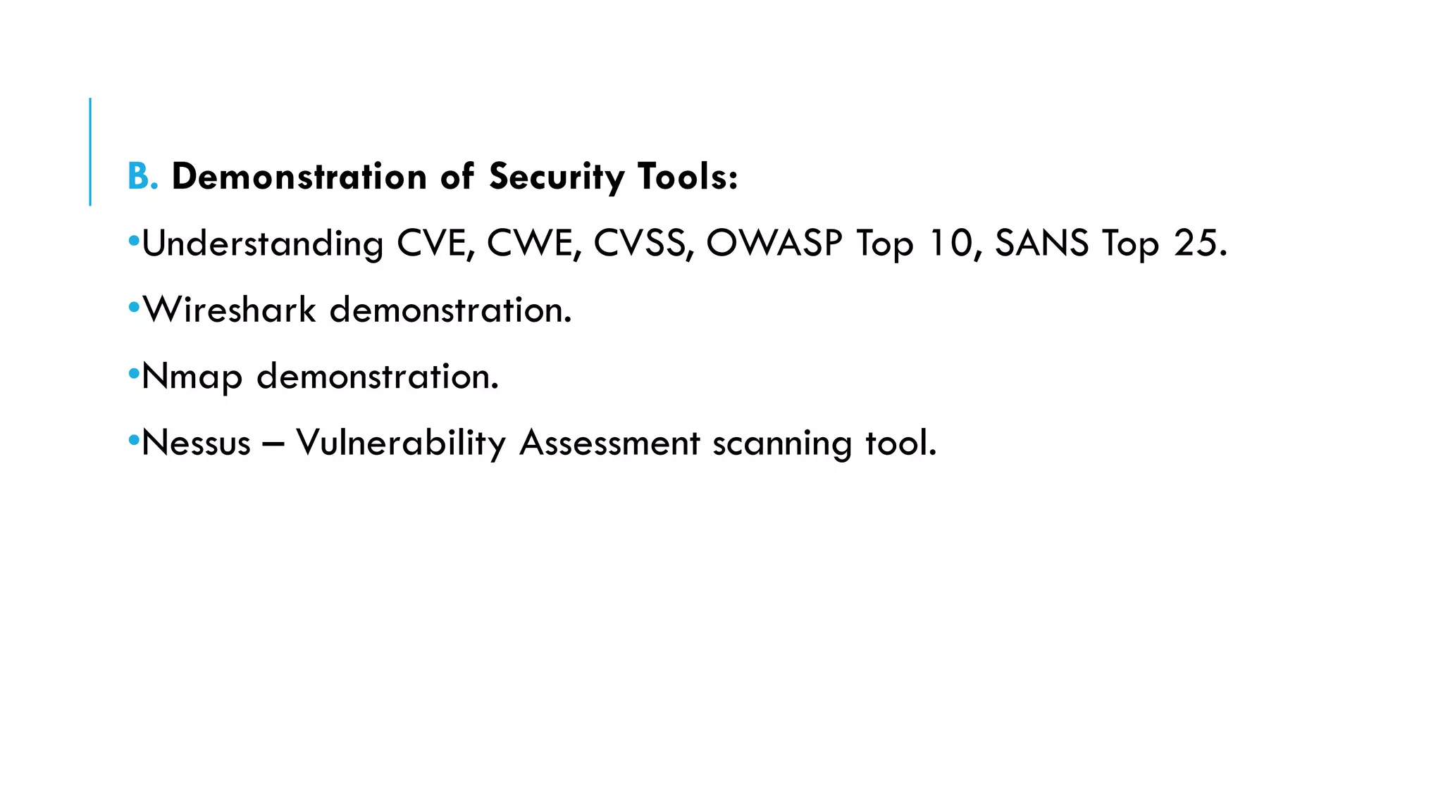 B. Demonstration of Security Tools:
•Understanding CVE, CWE, CVSS, OWASP Top 10, SANS Top 25.
•Wireshark demonstration.
•Nmap demonstration.
•Nessus – Vulnerability Assessment scanning tool.
 
