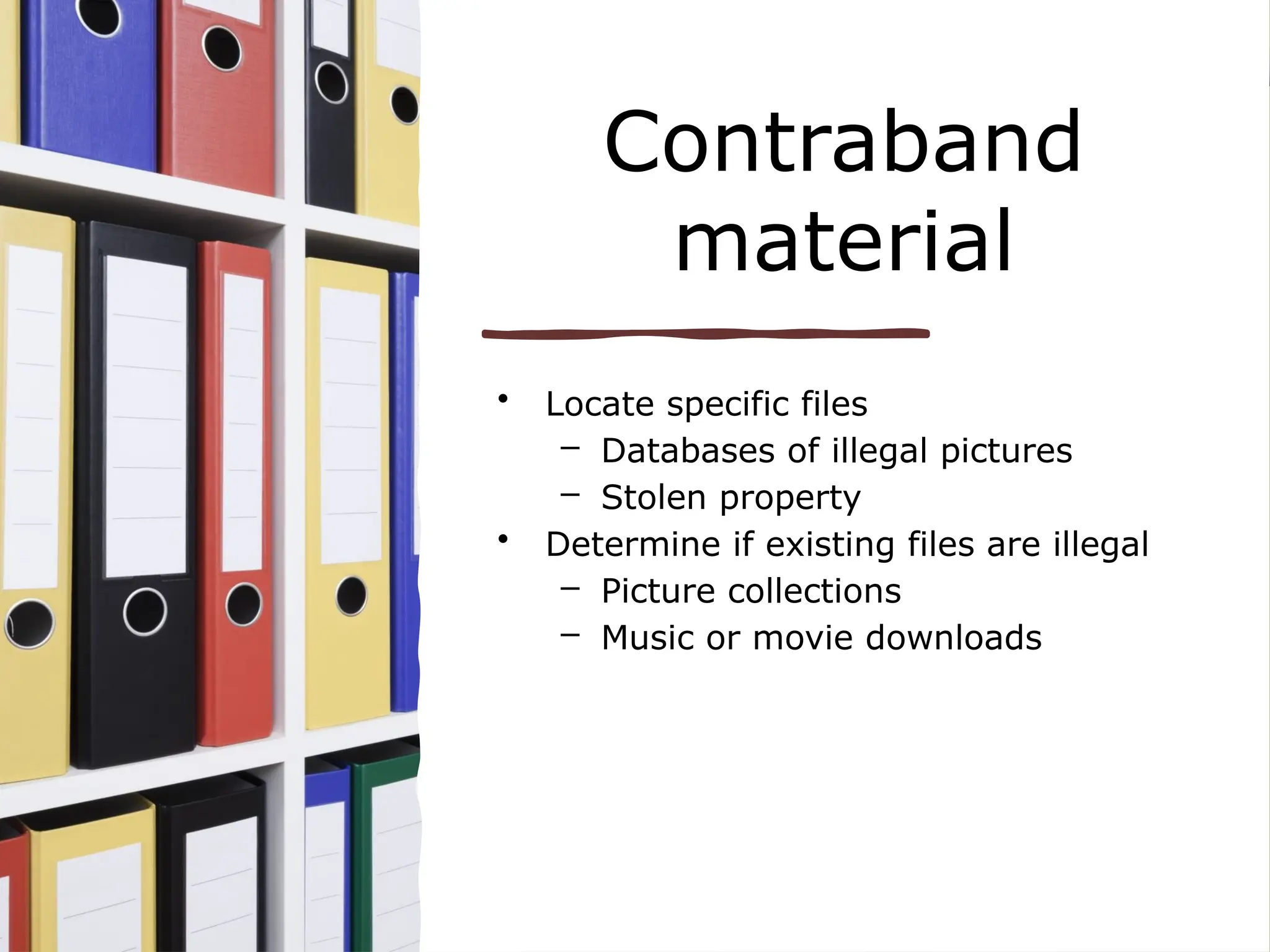 Contraband
material
• Locate specific files
– Databases of illegal pictures
– Stolen property
• Determine if existing files are illegal
– Picture collections
– Music or movie downloads
 