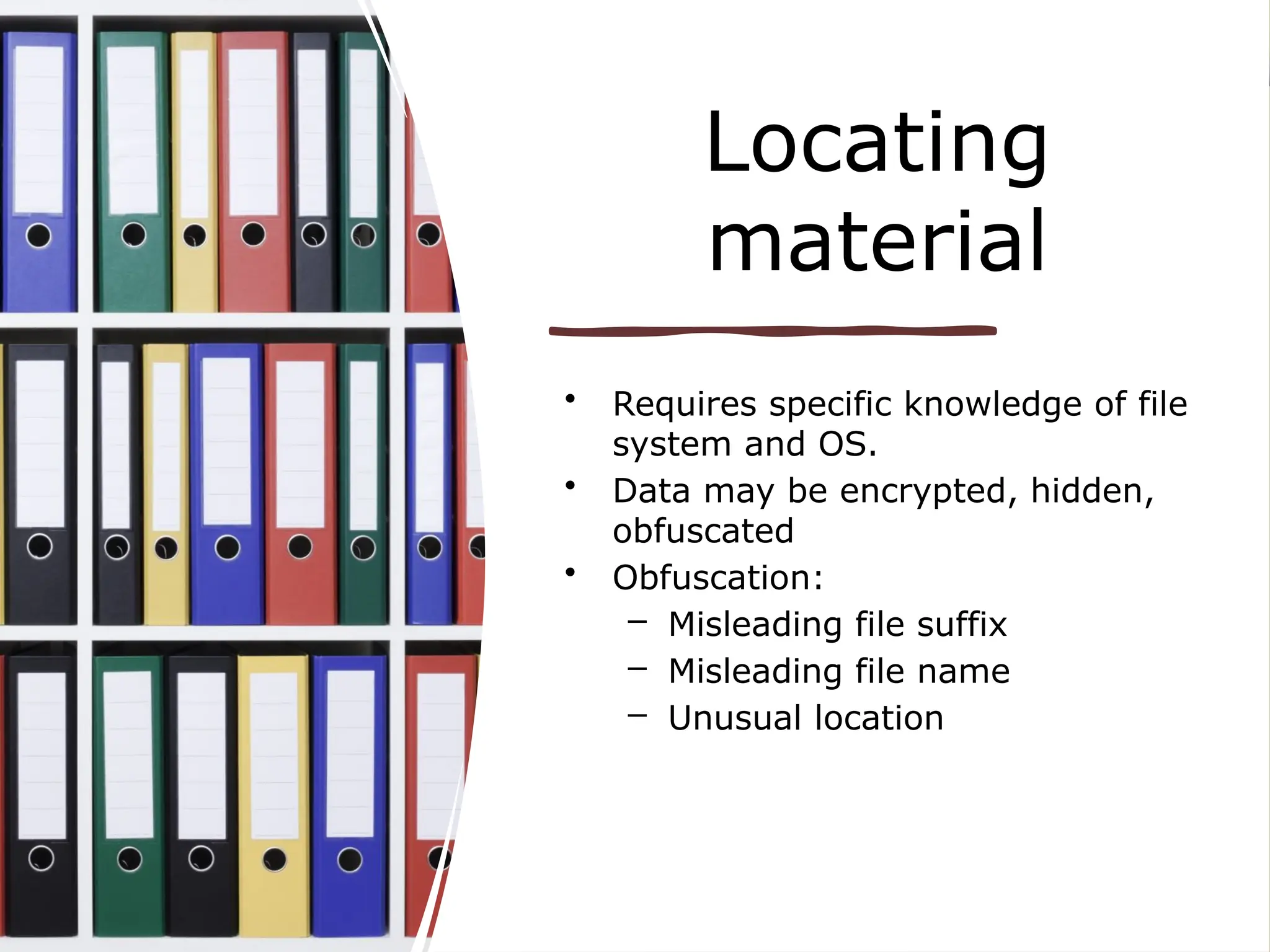 Locating
material
• Requires specific knowledge of file
system and OS.
• Data may be encrypted, hidden,
obfuscated
• Obfuscation:
– Misleading file suffix
– Misleading file name
– Unusual location
 